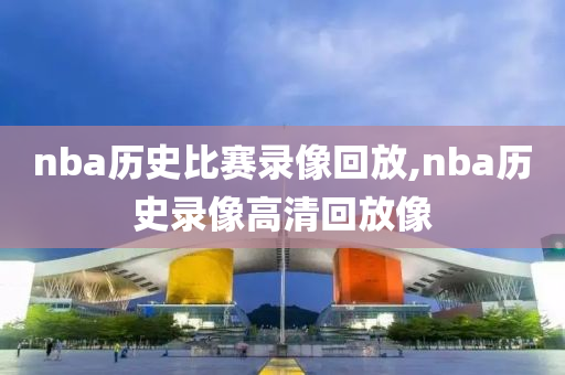 nba历史比赛录像回放,nba历史录像高清回放像